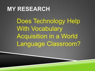 MY RESEARCH

Does Technology Help
With Vocabulary
Acquisition in a World
Language Classroom?

 