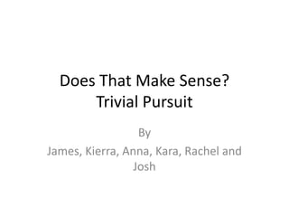 Does That Make Sense?
      Trivial Pursuit
                  By
James, Kierra, Anna, Kara, Rachel and
                 Josh
 