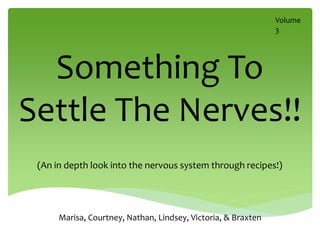 Volume
                                                               3




  Something To
Settle The Nerves!!
 (An in depth look into the nervous system through recipes!)




      Marisa, Courtney, Nathan, Lindsey, Victoria, & Braxten
 