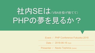 社内SEは（VBAを投げ捨てて）
PHPの夢を見るか？
Event / PHP Conference Fukuoka 2018
Date / 2018-06-16 (Sat)
Presenter / Naoto Teshima (tosite)
 