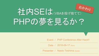 社内SEは（VBAを投げ捨てて）
PHPの夢を見るか？
Event / PHP Conference After Hack!!
Date / 2018-06-17 (Sun)
Presenter / Naoto Teshima (tosite)
おかわり
 