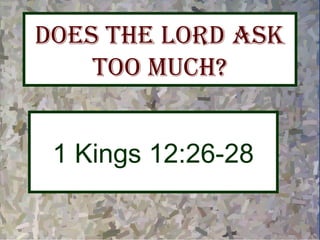 Does the LorD Ask
too Much?
1 Kings 12:26-28
 