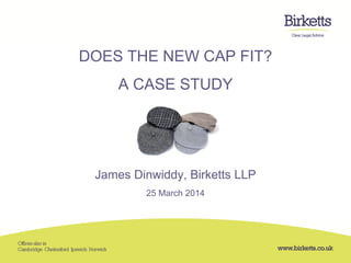 DOES THE NEW CAP FIT?
A CASE STUDY
James Dinwiddy, Birketts LLP
25 March 2014
 