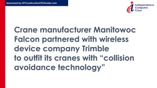 Sponsored by NYConstructionCEOGuide.com
Crane manufacturer Manitowoc
Falcon partnered with wireless
device company Trimble
to outfit its cranes with “collision
avoidance technology”
 