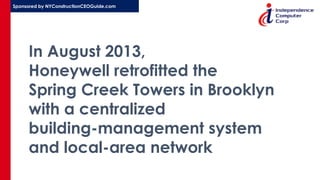 Sponsored by NYConstructionCEOGuide.com
In August 2013,
Honeywell retrofitted the
Spring Creek Towers in Brooklyn
with a centralized
building-management system
and local-area network
 