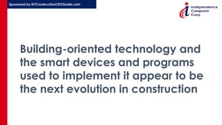 Sponsored by NYConstructionCEOGuide.com
Building-oriented technology and
the smart devices and programs
used to implement it appear to be
the next evolution in construction
 