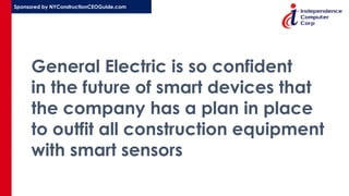 Sponsored by NYConstructionCEOGuide.com
General Electric is so confident
in the future of smart devices that
the company has a plan in place
to outfit all construction equipment
with smart sensors
 