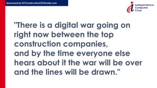 Sponsored by NYConstructionCEOGuide.com
"There is a digital war going on
right now between the top
construction companies,
and by the time everyone else
hears about it the war will be over
and the lines will be drawn."
 