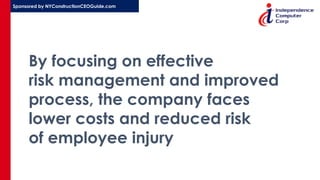 Sponsored by NYConstructionCEOGuide.com
By focusing on effective
risk management and improved
process, the company faces
lower costs and reduced risk
of employee injury
 