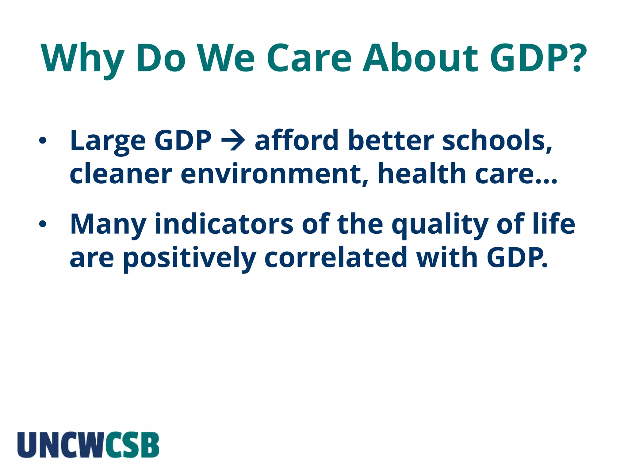 Why Do We Care About GDP?
• Large GDP  afford better schools,
cleaner environment, health care…
• Many indicators of the quality of life
are positively correlated with GDP.
 