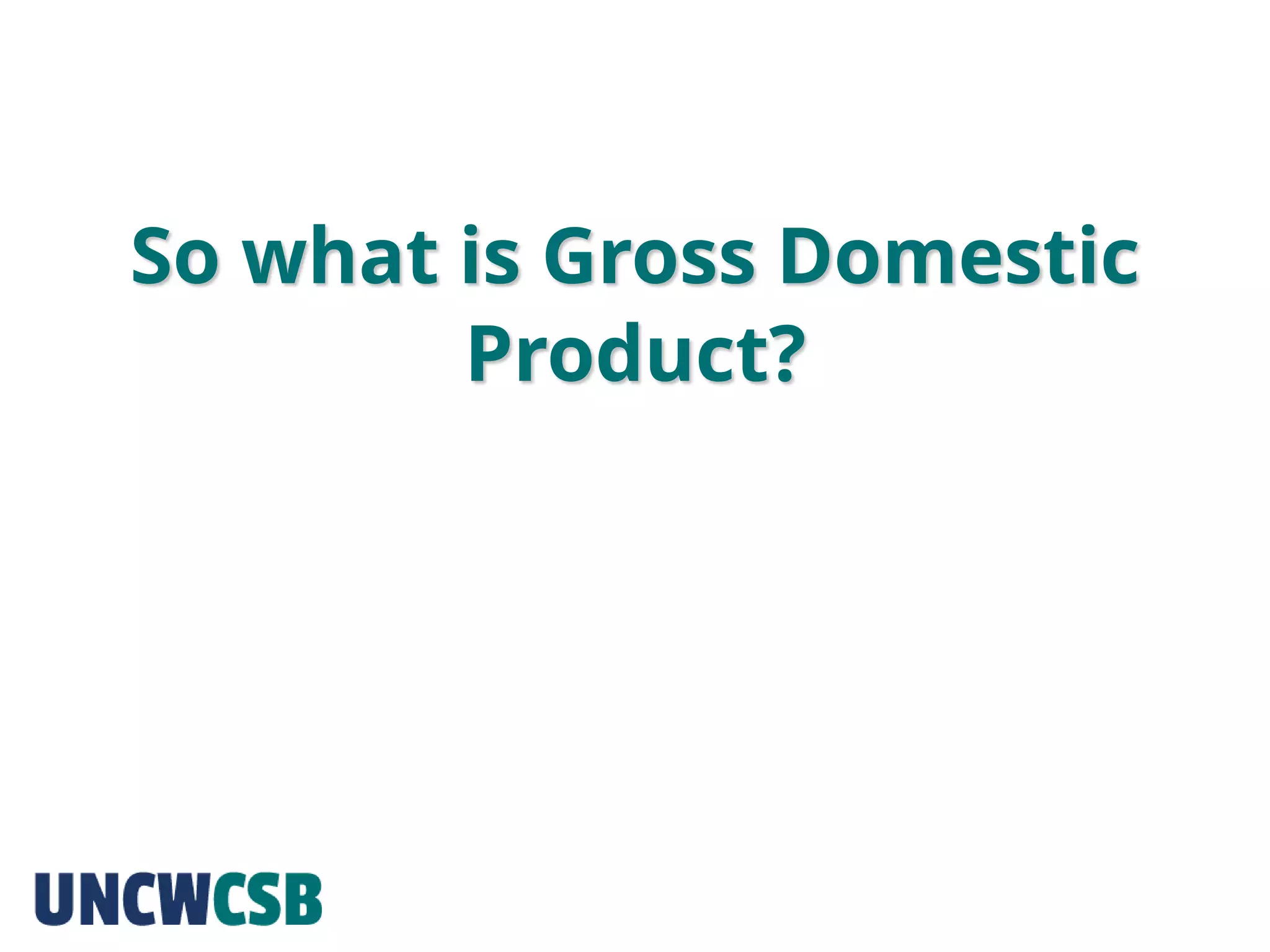 So what is Gross Domestic
Product?
 