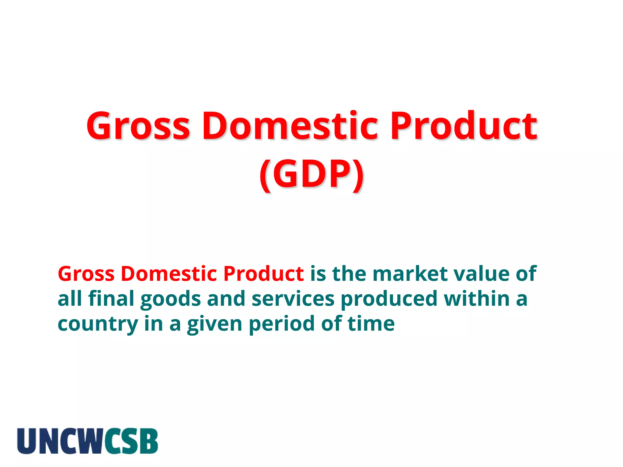 Gross Domestic Product
(GDP)
Gross Domestic Product is the market value of
all final goods and services produced within a
country in a given period of time
 