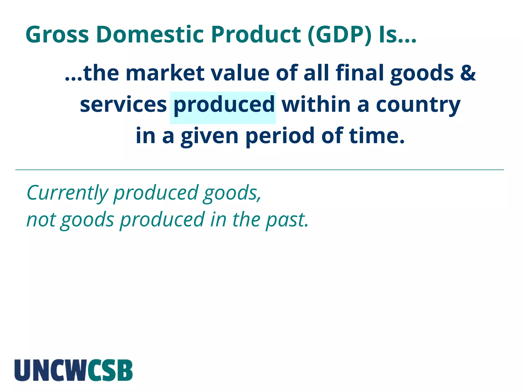 …the market value of all final goods &
services produced within a country
in a given period of time.
Gross Domestic Product (GDP) Is…
Currently produced goods,
not goods produced in the past.
 