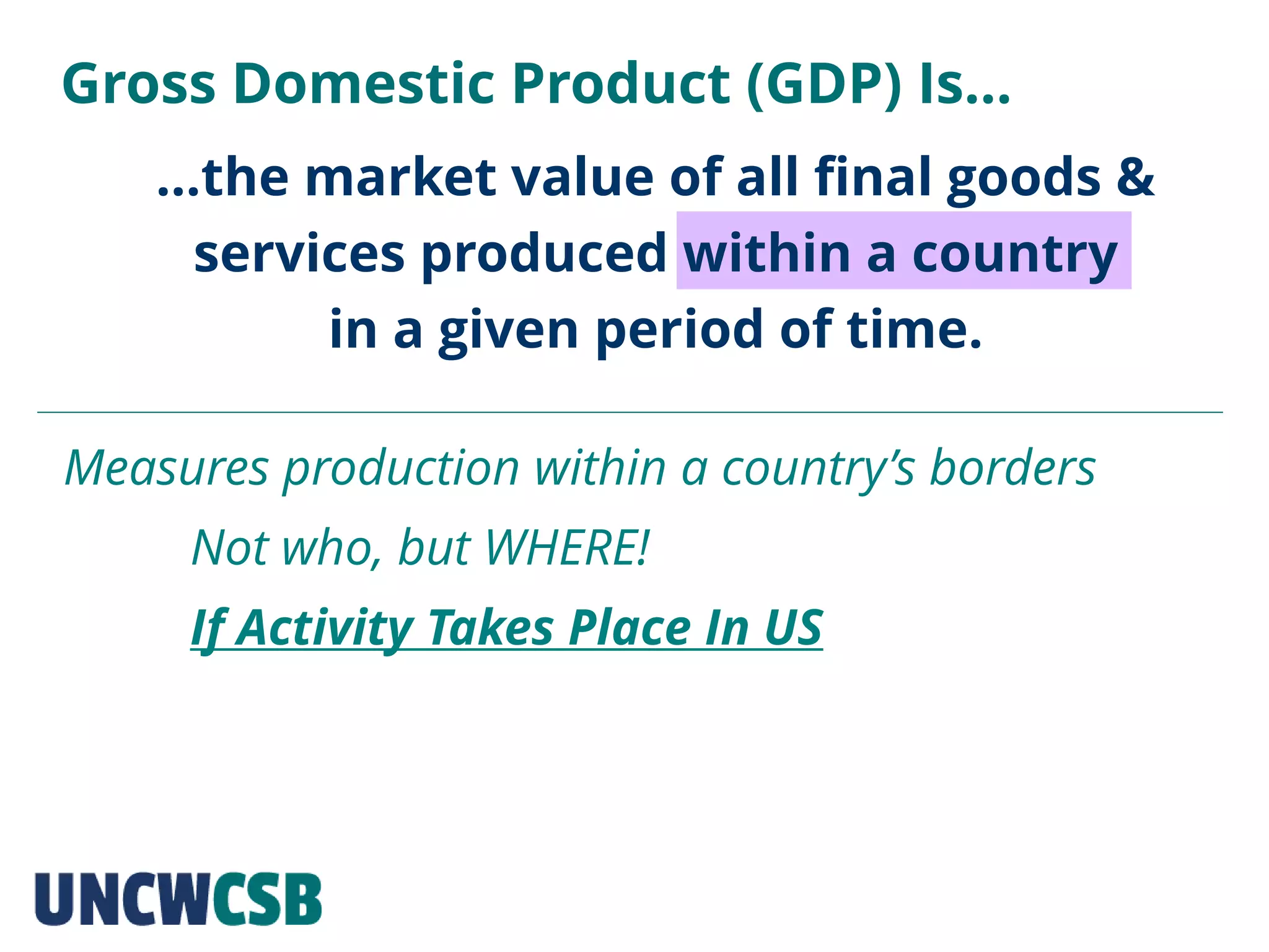 …the market value of all final goods &
services produced within a country
in a given period of time.
Gross Domestic Product (GDP) Is…
Measures production within a country’s borders
Not who, but WHERE!
If Activity Takes Place In US
 