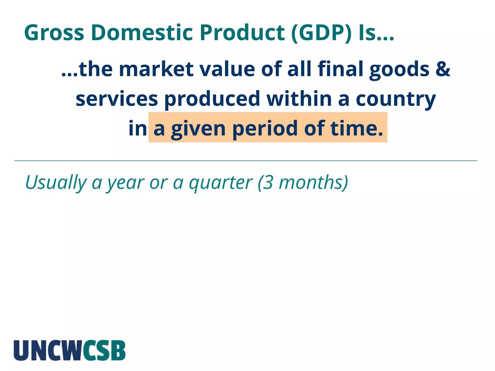 …the market value of all final goods &
services produced within a country
in a given period of time.
Gross Domestic Product (GDP) Is…
Usually a year or a quarter (3 months)
 