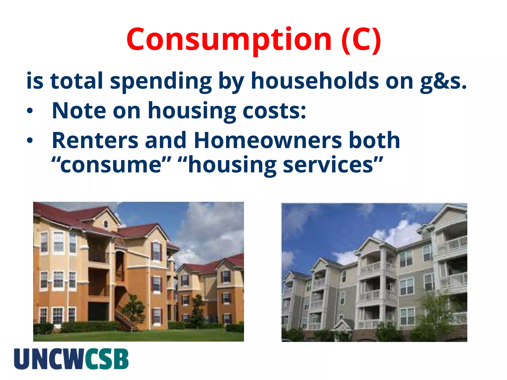Consumption (C)
is total spending by households on g&s.
• Note on housing costs:
• Renters and Homeowners both
“consume” “housing services”
 