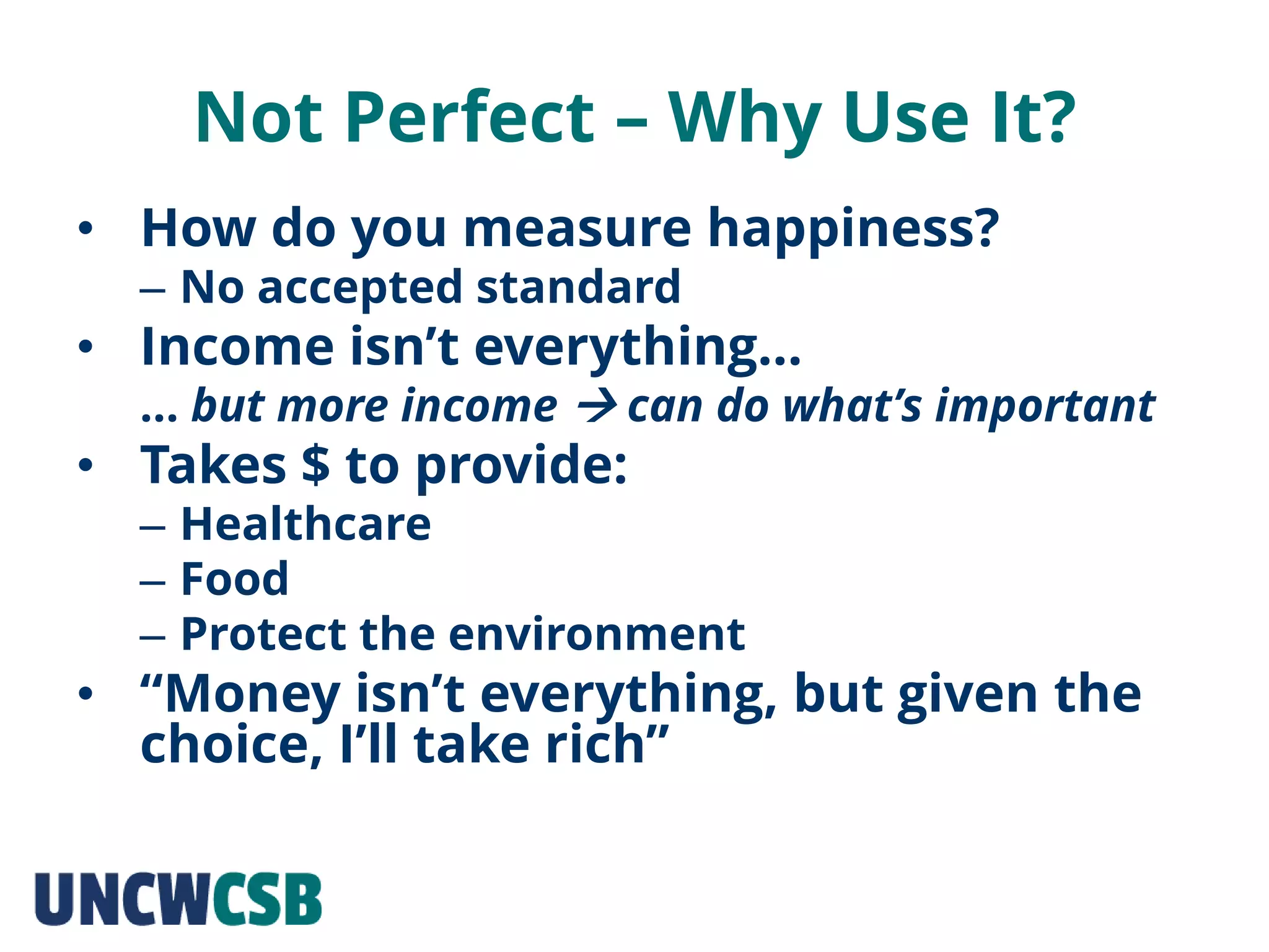 Not Perfect – Why Use It?
• How do you measure happiness?
– No accepted standard
• Income isn’t everything…
… but more income  can do what’s important
• Takes $ to provide:
– Healthcare
– Food
– Protect the environment
• “Money isn’t everything, but given the
choice, I’ll take rich”
 