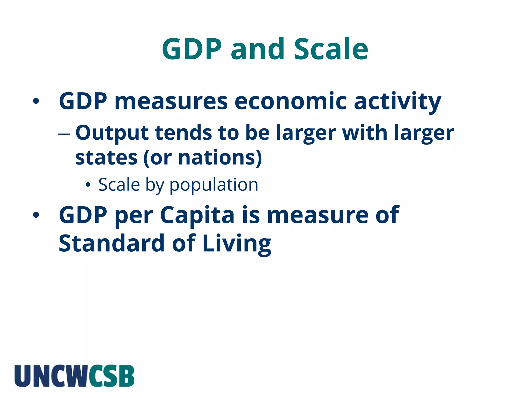GDP and Scale
• GDP measures economic activity
– Output tends to be larger with larger
states (or nations)
• Scale by population
• GDP per Capita is measure of
Standard of Living
 