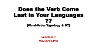 Does the Verb Come
Last in Your Languages
??
[Word-Order Typology & BT]
Sam Robert
MA, M.Phil, PhD
 