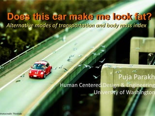 Does this car make me look fat? Does this car make me look fat? Alternative modes of transportation and body mass index Alternative modes of transportation and body mass index Puja Parakh Human Centered Design & Engineering University of Washington photocredit: Thinklab 