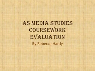 As mediA studies
coursework
eVALuAtioN
By Rebecca Hardy
 
