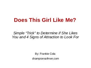 Does This Girl Like Me?
By: Frankie Cola
championsofmen.com
Simple “Trick” to Determine if She Likes
You and 4 Signs of Attraction to Look For
 