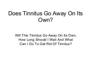Does Tinnitus Go Away On Its
            Own?

  Will This Tinnitus Go Away On Its Own,
   How Long Should I Wait And What
     Can I Do To Get Rid Of Tinnitus?
 