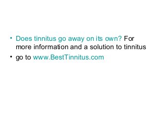 • Does tinnitus go away on its own? For
  more information and a solution to tinnitus
• go to www.BestTinnitus.com
 