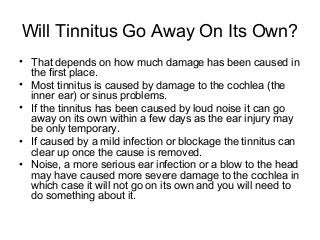 Will Tinnitus Go Away On Its Own?
• That depends on how much damage has been caused in
  the first place.
• Most tinnitus ...