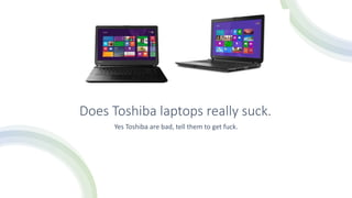 Does Toshiba laptops really suck.
Yes Toshiba are bad, tell them to get fuck.
 