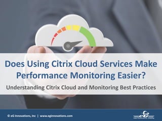 © eG Innovations, Inc | www.eginnovations.com
Does Using Citrix Cloud Services Make
Performance Monitoring Easier?
Understanding Citrix Cloud and Monitoring Best Practices
 