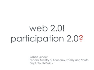 web 2.0!
participation 2.0?
    Robert Lender
    Federal Ministry of Economy, Family and Youth
    Dept. Youth Policy
 