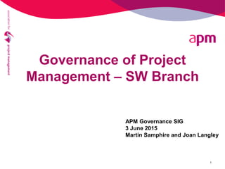 Governance of Project
Management – SW Branch
1
APM Governance SIG
3 June 2015
Martin Samphire and Joan Langley
 