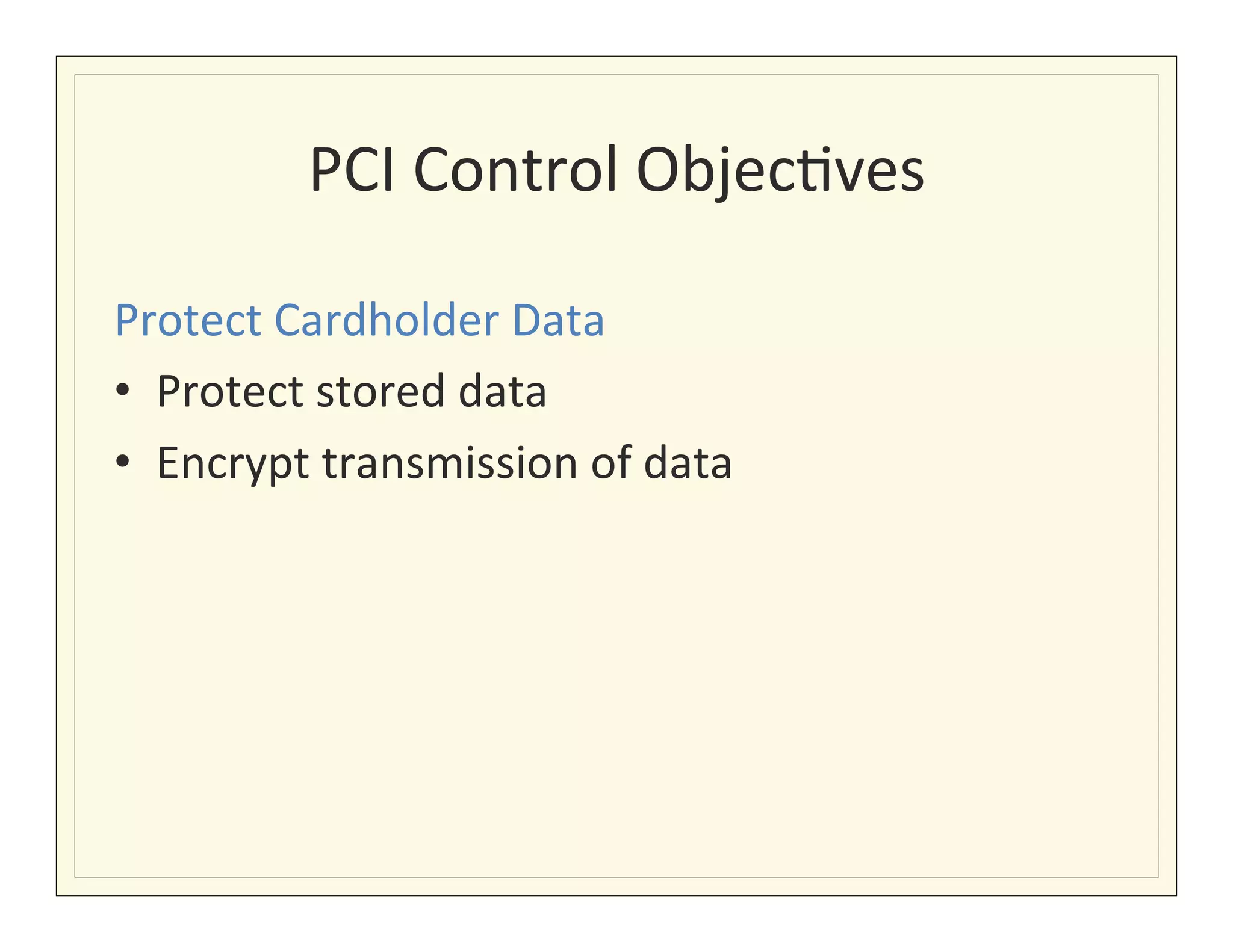 PCI	
  Control	
  Objec?ves
                                       	
  

Protect	
  Cardholder	
  Data	
  
•  Protect	
  stored	
  data	
  
•  Encrypt	
  transmission	
  of	
  data	
  
 