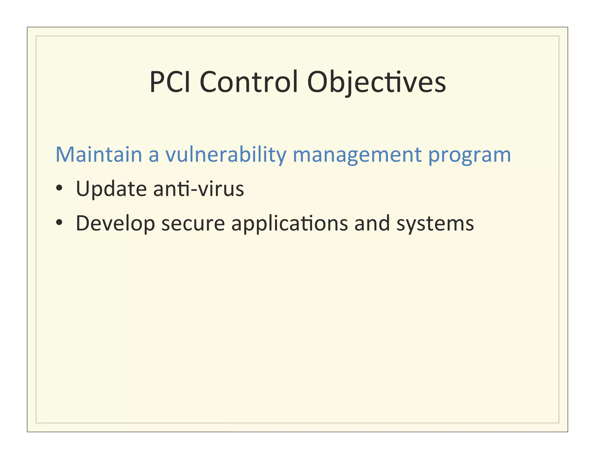 PCI	
  Control	
  Objec?ves
                                     	
  

Maintain	
  a	
  vulnerability	
  management	
  program	
  
•  Update	
  an?-­‐virus	
  
•  Develop	
  secure	
  applica?ons	
  and	
  systems	
  
 