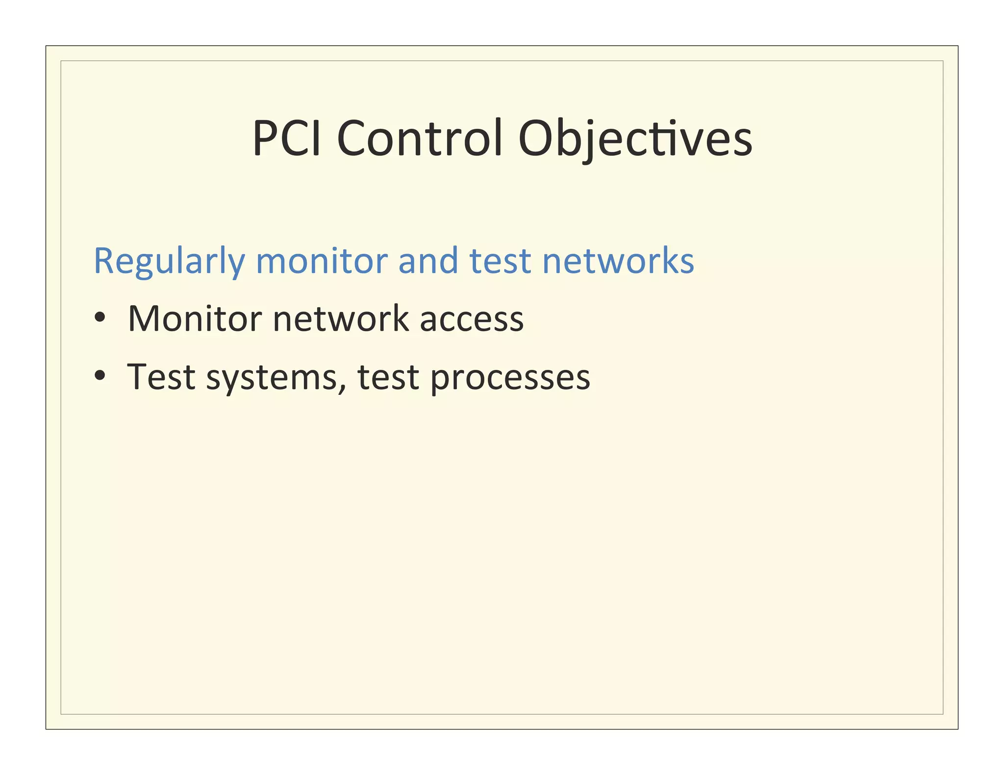PCI	
  Control	
  Objec?ves
                                       	
  

Regularly	
  monitor	
  and	
  test	
  networks	
  
•  Monitor	
  network	
  access	
  
•  Test	
  systems,	
  test	
  processes	
  
 