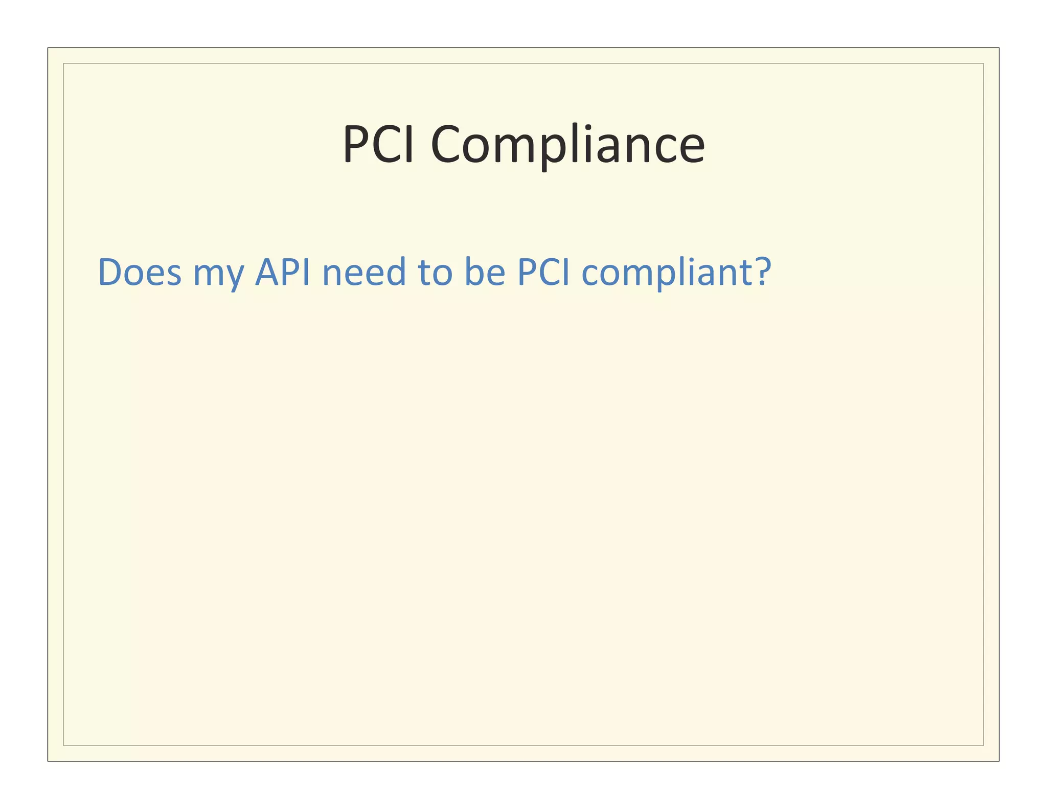 PCI	
  Compliance	
  

Does	
  my	
  API	
  need	
  to	
  be	
  PCI	
  compliant?	
  
	
  
 