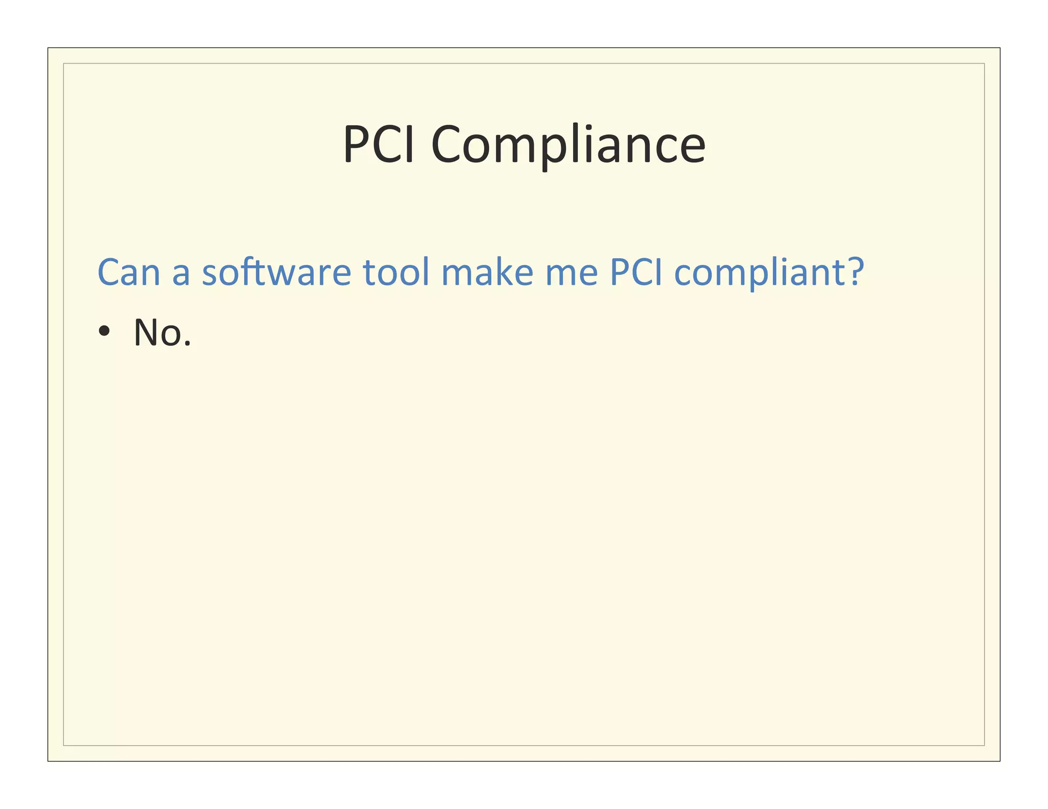PCI	
  Compliance	
  

Can	
  a	
  sofware	
  tool	
  make	
  me	
  PCI	
  compliant?	
  
•  No.	
  
	
  
 