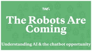 The Robots Are
Coming
Understanding AI & the chatbot opportunity
 
