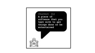 Chatbot (n)  
A piece of
software that you
text with to get
things done or be
entertained
 