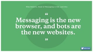 Messaging is the new
browser, and bots are
the new websites.“
“
Mike Roberts, Head of Messaging @ Kik, said this:
 