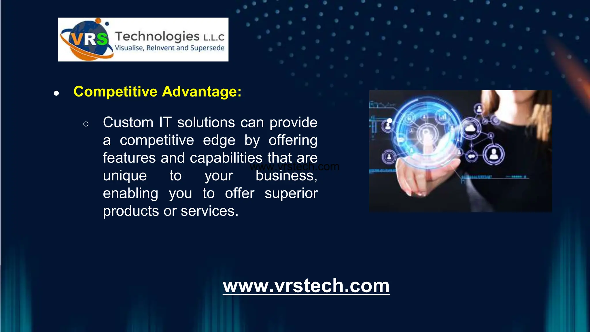 www.vrstech.com
● Competitive Advantage:
○ Custom IT solutions can provide
a competitive edge by offering
features and capabilities that are
unique to your business,
enabling you to offer superior
products or services.
●
www.vrstech.com
 