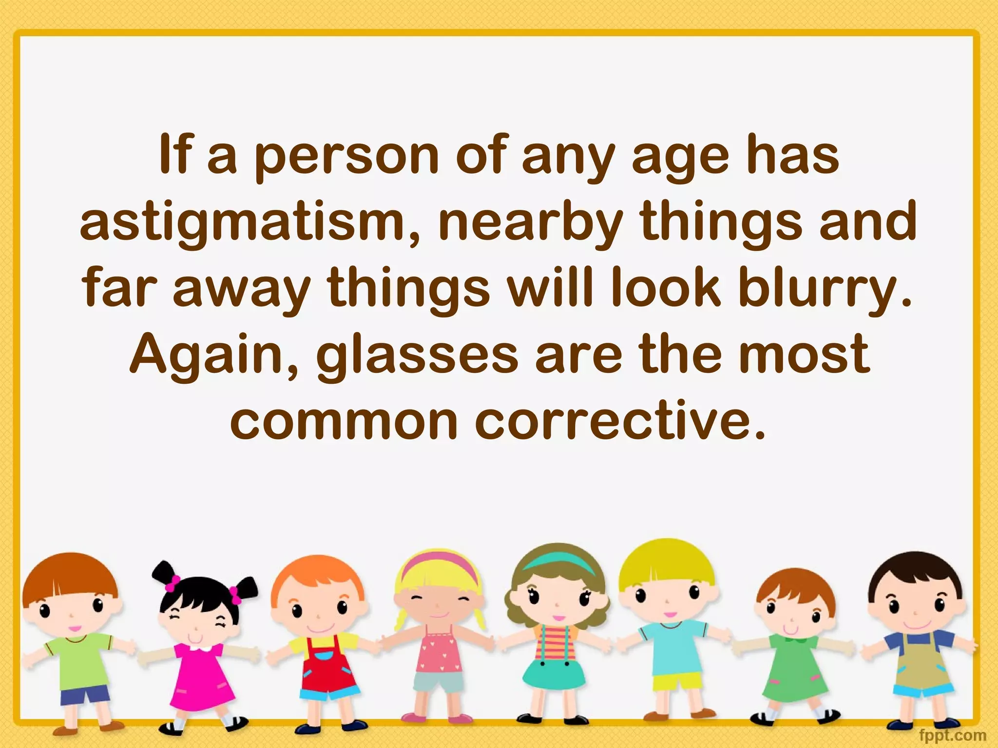 If a person of any age has
astigmatism, nearby things and
far away things will look blurry.
  Again, glasses are the most
       common corrective.
 