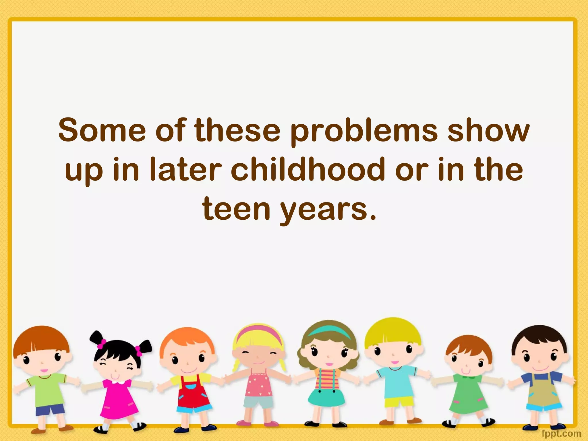 Some of these problems show
up in later childhood or in the
          teen years.
 