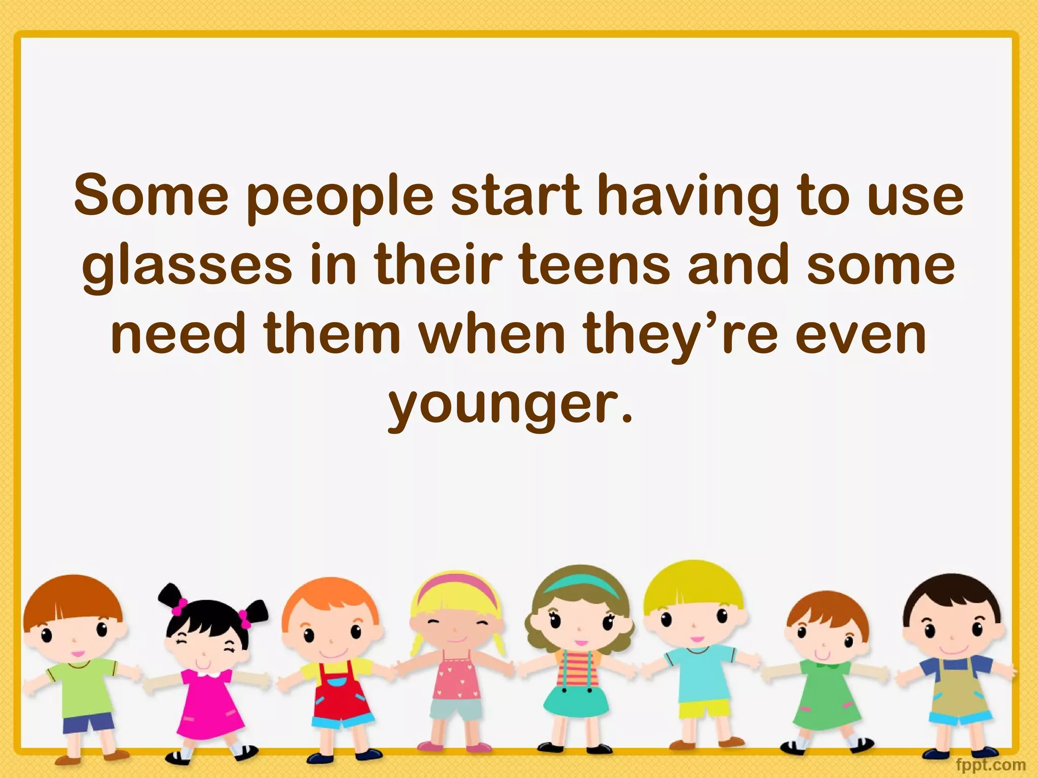 Some people start having to use
glasses in their teens and some
 need them when they’re even
            younger.
 