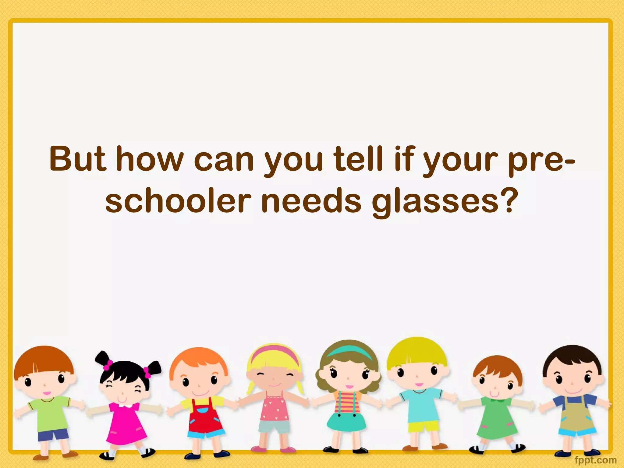 But how can you tell if your pre-
   schooler needs glasses?
 
