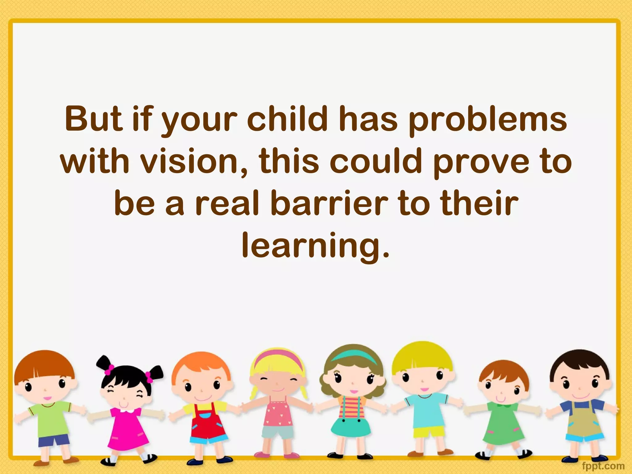 But if your child has problems
with vision, this could prove to
   be a real barrier to their
           learning.
 