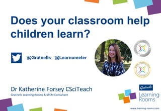 Does your classroom help
children learn?
@Gratnells @Learnometer
Dr Katherine Forsey CSciTeach
Gratnells Learning Rooms & STEM Consultant
 