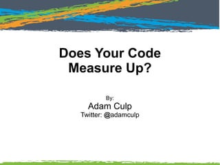 Does Your Code
Measure Up?
By:
Adam Culp
Twitter: @adamculp
 