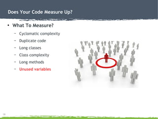18
Does Your Code Measure Up?
●
What To Measure?
– Cyclomatic complexity
– Duplicate code
– Long classes
– Class complexit...